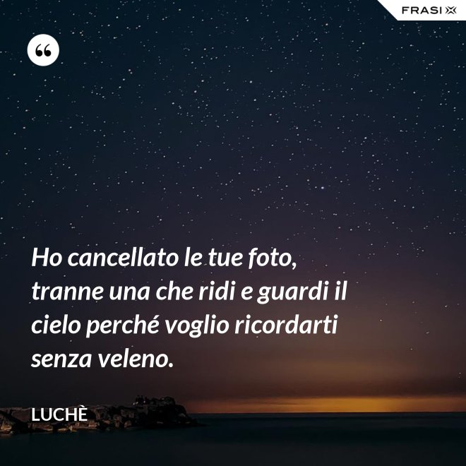 Ho cancellato le tue foto, tranne una che ridi e guardi il cielo perché voglio ricordarti senza veleno. - Luchè