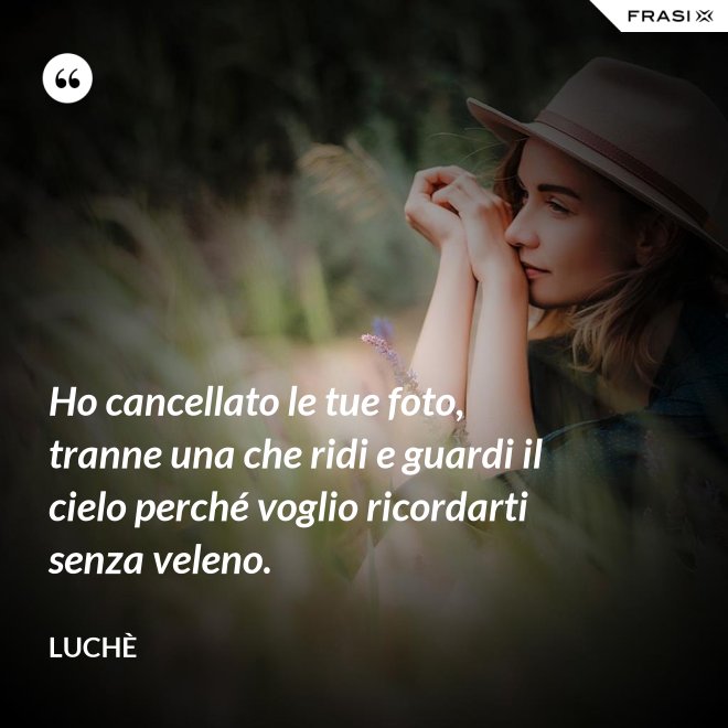 Ho cancellato le tue foto, tranne una che ridi e guardi il cielo perché voglio ricordarti senza veleno. - Luchè