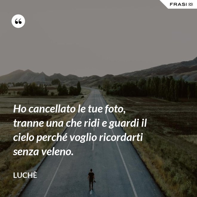 Ho cancellato le tue foto, tranne una che ridi e guardi il cielo perché voglio ricordarti senza veleno. - Luchè