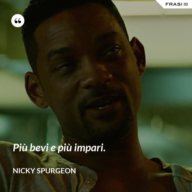 Più bevi e più impari. - Nicky Spurgeon
