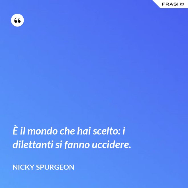 È il mondo che hai scelto: i dilettanti si fanno uccidere. - Nicky Spurgeon