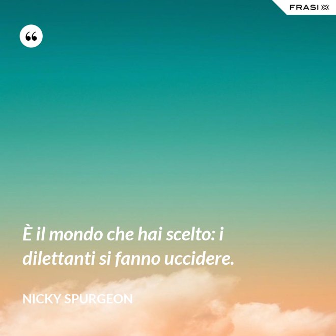 È il mondo che hai scelto: i dilettanti si fanno uccidere. - Nicky Spurgeon