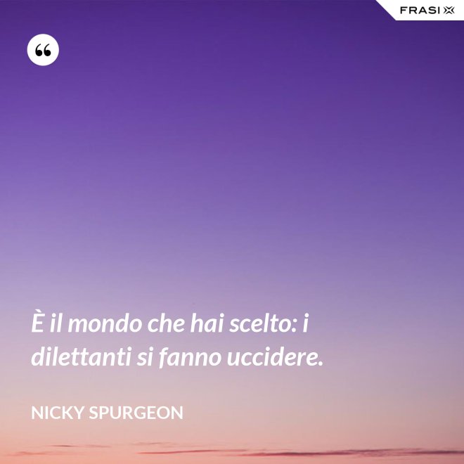 È il mondo che hai scelto: i dilettanti si fanno uccidere. - Nicky Spurgeon