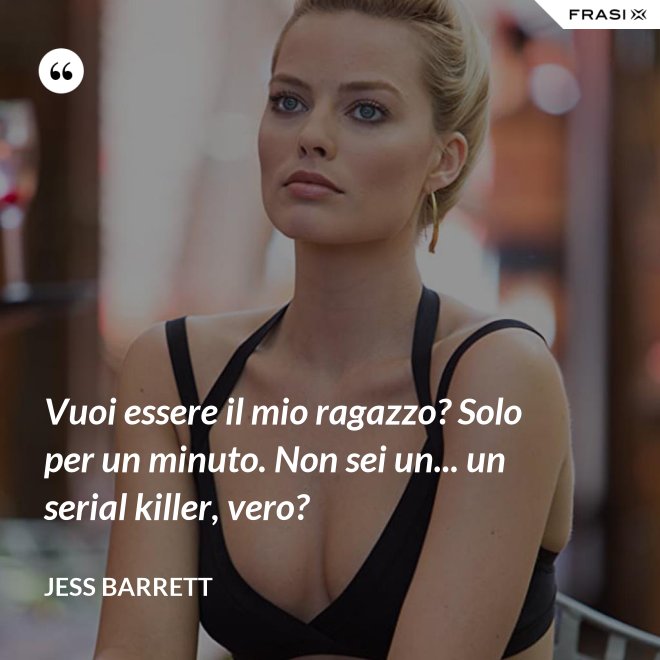 Vuoi essere il mio ragazzo? Solo per un minuto. Non sei un... un serial killer, vero? - Jess Barrett