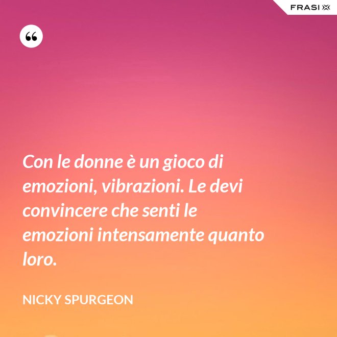 Con le donne è un gioco di emozioni, vibrazioni. Le devi convincere che senti le emozioni intensamente quanto loro. - Nicky Spurgeon
