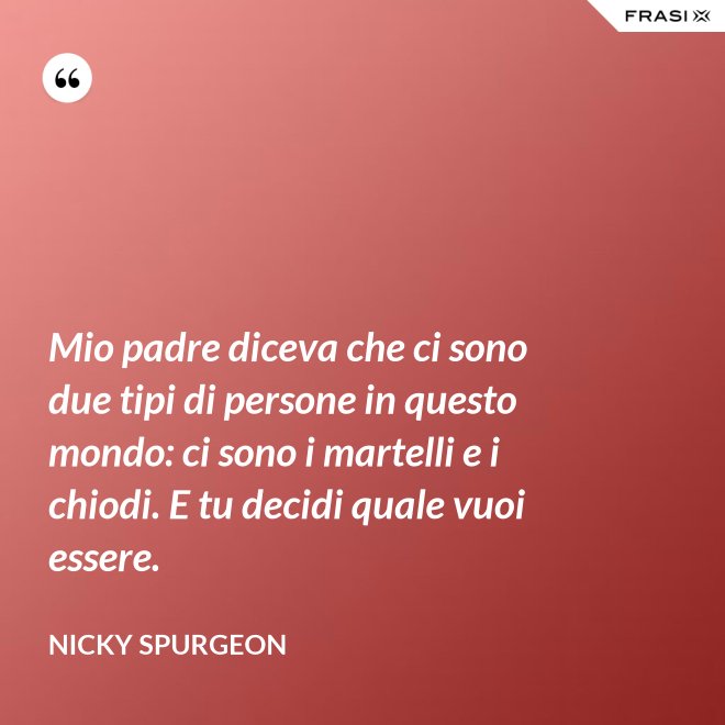 Mio padre diceva che ci sono due tipi di persone in questo mondo: ci sono i martelli e i chiodi. E tu decidi quale vuoi essere. - Nicky Spurgeon