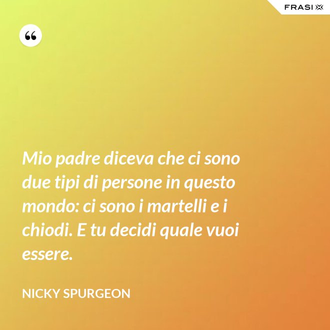 Mio padre diceva che ci sono due tipi di persone in questo mondo: ci sono i martelli e i chiodi. E tu decidi quale vuoi essere. - Nicky Spurgeon