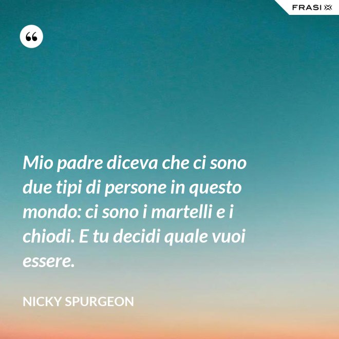 Mio padre diceva che ci sono due tipi di persone in questo mondo: ci sono i martelli e i chiodi. E tu decidi quale vuoi essere. - Nicky Spurgeon