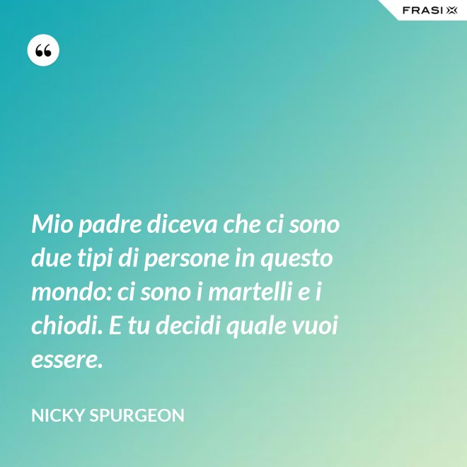 Mio padre diceva che ci sono due tipi di persone in questo mondo: ci sono i martelli e i chiodi. E tu decidi quale vuoi essere. - Nicky Spurgeon