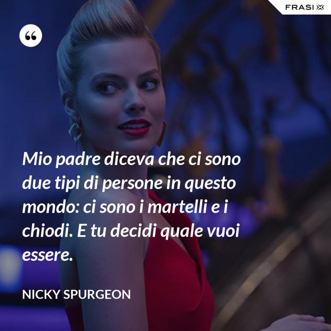 Mio padre diceva che ci sono due tipi di persone in questo mondo: ci sono i martelli e i chiodi. E tu decidi quale vuoi essere. - Nicky Spurgeon