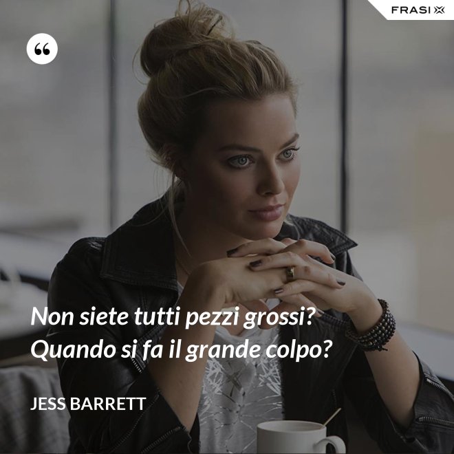 Non siete tutti pezzi grossi? Quando si fa il grande colpo? - Jess Barrett