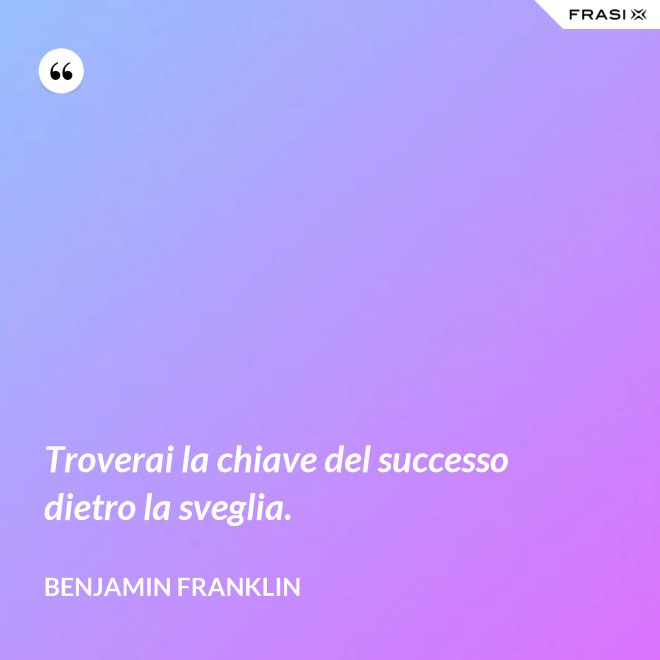 Troverai la chiave del successo dietro la sveglia. - Benjamin Franklin