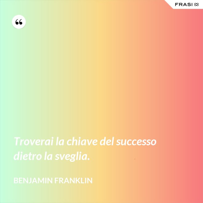 Troverai la chiave del successo dietro la sveglia. - Benjamin Franklin