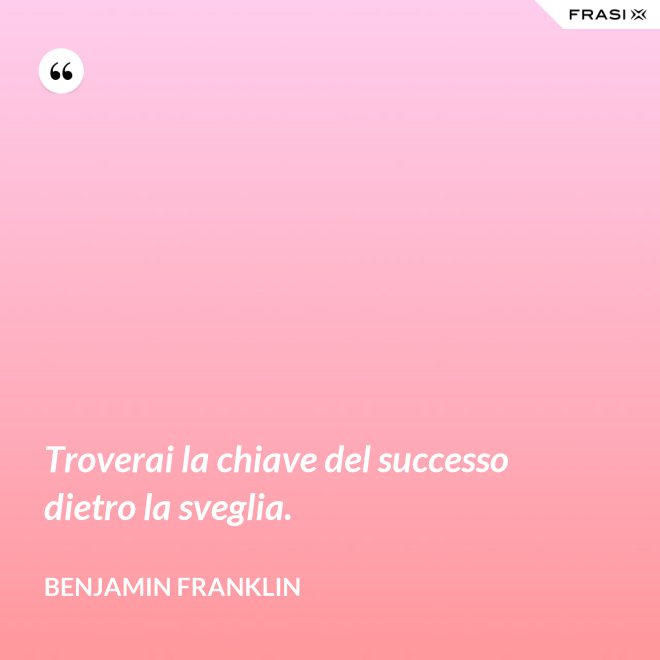 Troverai la chiave del successo dietro la sveglia. - Benjamin Franklin