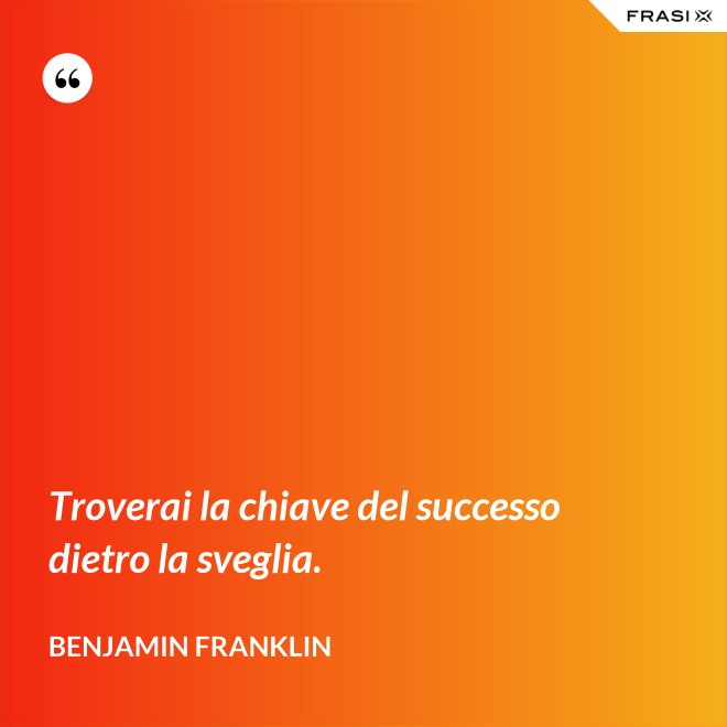 Troverai la chiave del successo dietro la sveglia. - Benjamin Franklin