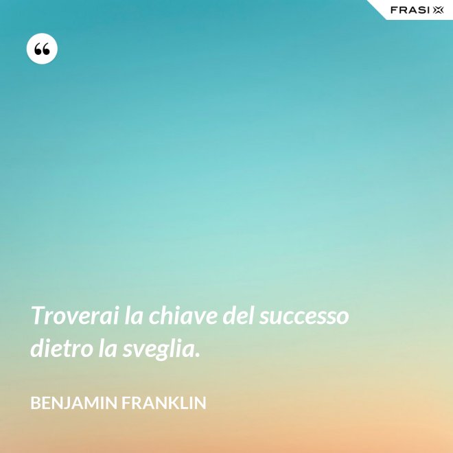 Troverai la chiave del successo dietro la sveglia. - Benjamin Franklin