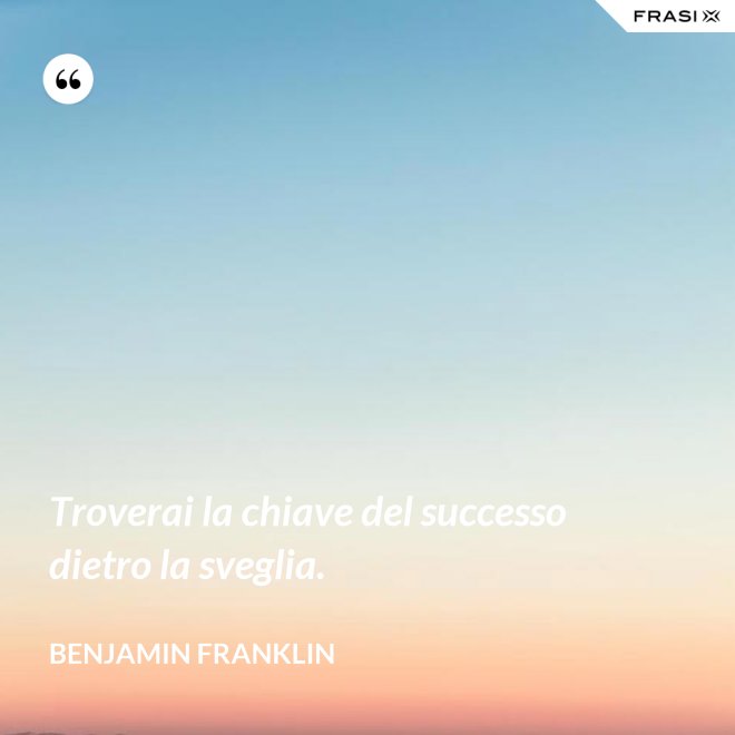 Troverai la chiave del successo dietro la sveglia. - Benjamin Franklin