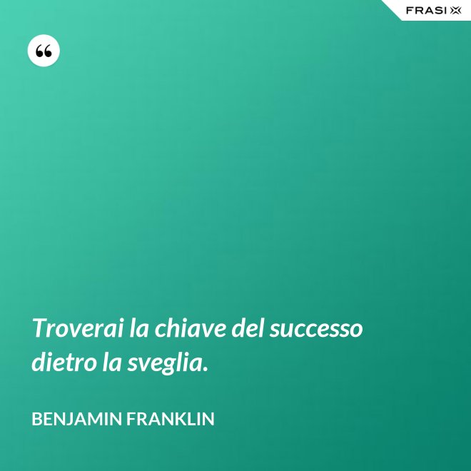 Troverai la chiave del successo dietro la sveglia. - Benjamin Franklin