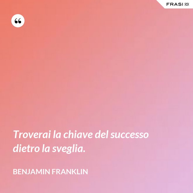 Troverai la chiave del successo dietro la sveglia. - Benjamin Franklin