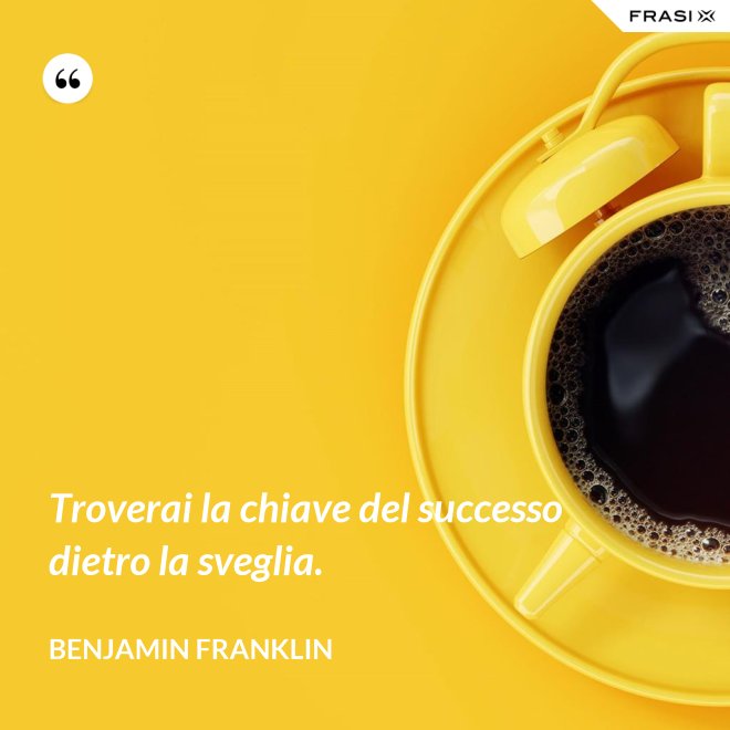 Troverai la chiave del successo dietro la sveglia. - Benjamin Franklin