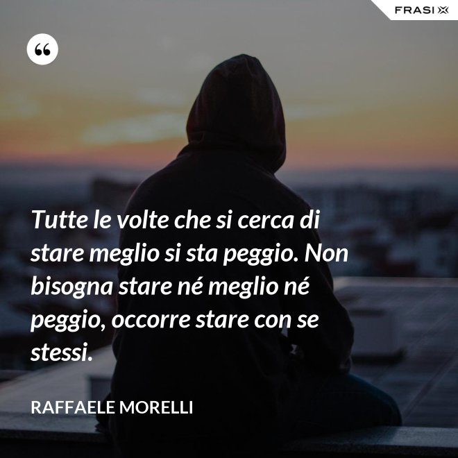 Tutte le volte che si cerca di stare meglio si sta peggio. Non bisogna stare né meglio né peggio, occorre stare con se stessi. - Raffaele Morelli