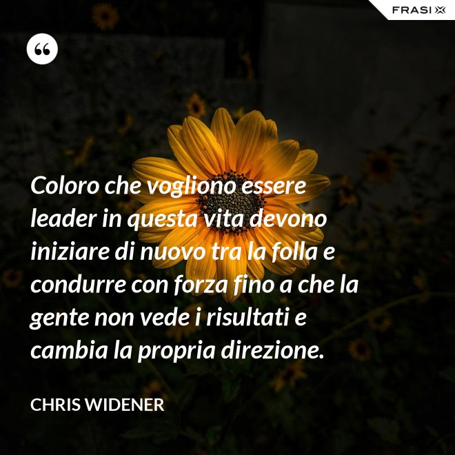 Coloro che vogliono essere leader in questa vita devono iniziare di nuovo tra la folla e condurre con forza fino a che la gente non vede i risultati e cambia la propria direzione. - Chris Widener