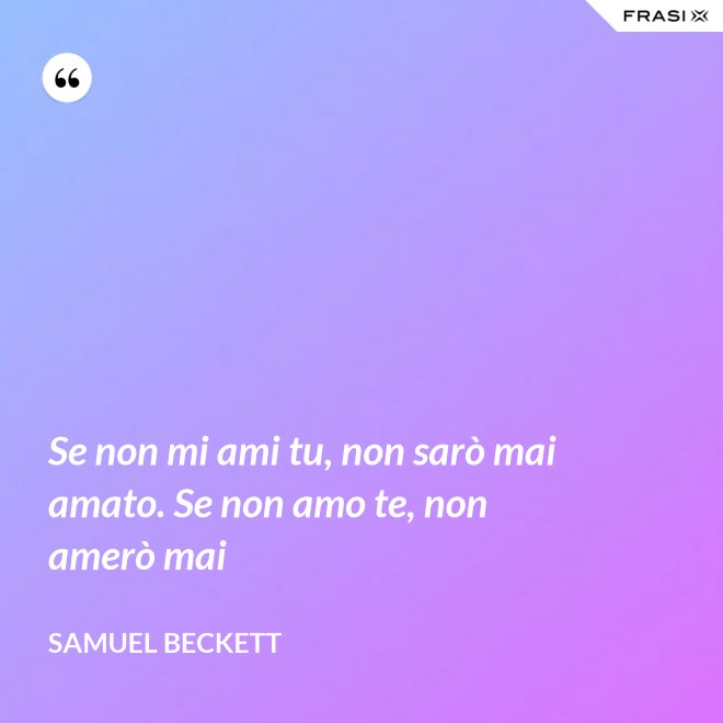 Se non mi ami tu, non sarò mai amato. Se non amo te, non amerò mai - Samuel Beckett