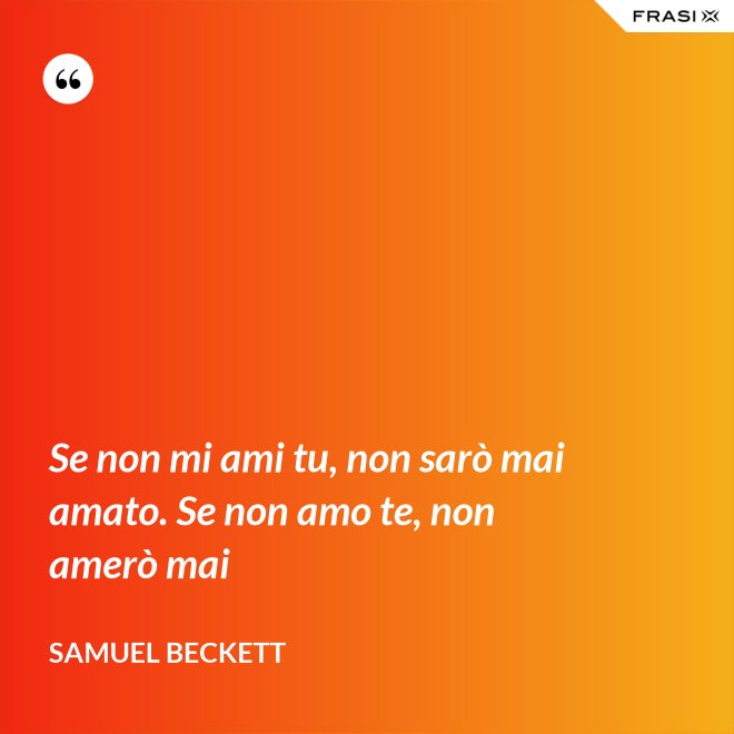 Se non mi ami tu, non sarò mai amato. Se non amo te, non amerò mai - Samuel Beckett