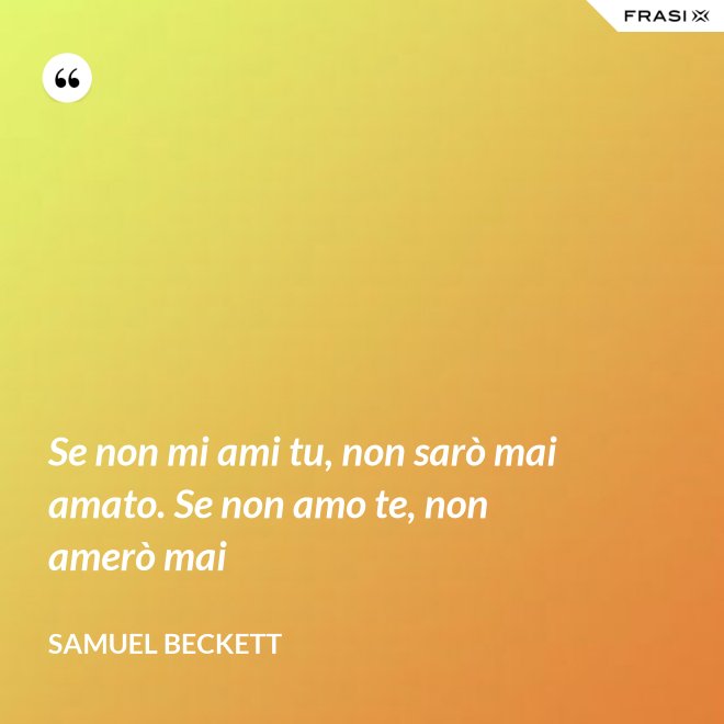 Se non mi ami tu, non sarò mai amato. Se non amo te, non amerò mai - Samuel Beckett