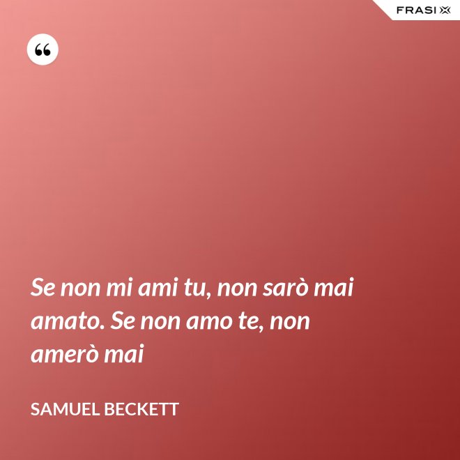 Se non mi ami tu, non sarò mai amato. Se non amo te, non amerò mai - Samuel Beckett