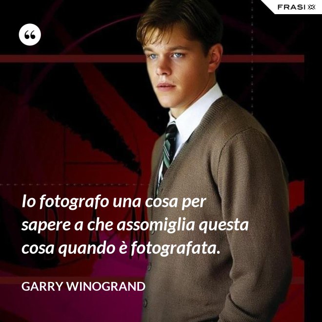 Io fotografo una cosa per sapere a che assomiglia questa cosa quando è fotografata. - Garry Winogrand