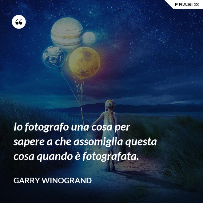 Io fotografo una cosa per sapere a che assomiglia questa cosa quando è fotografata. - Garry Winogrand