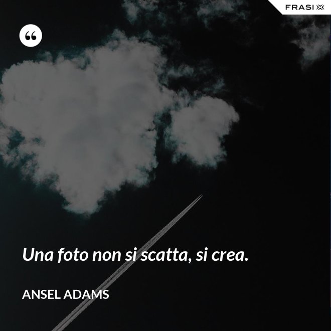Una foto non si scatta, si crea. - Ansel Adams