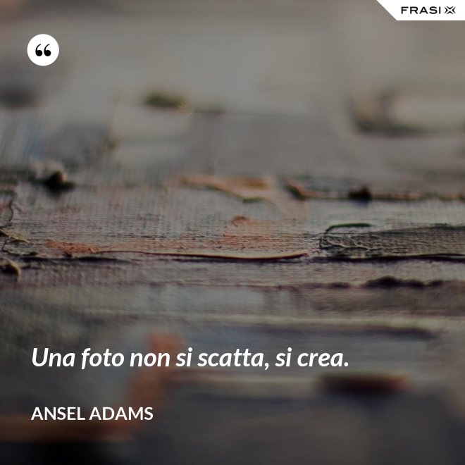 Una foto non si scatta, si crea. - Ansel Adams