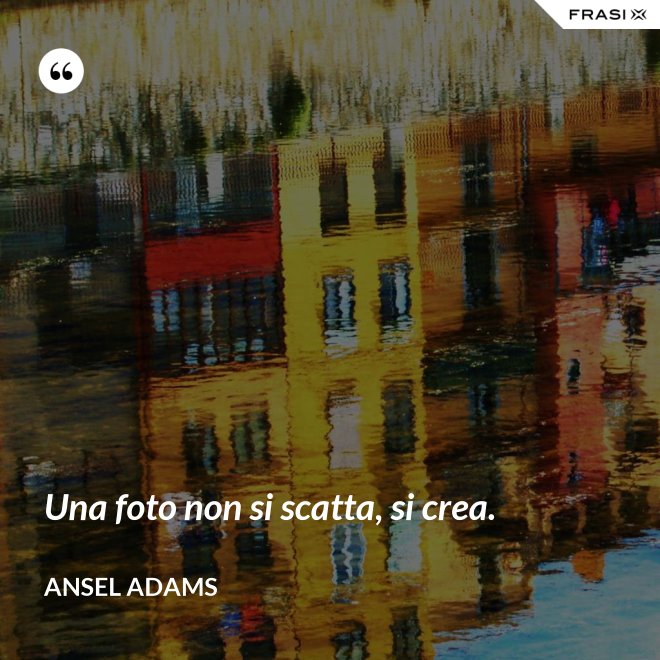 Una foto non si scatta, si crea. - Ansel Adams