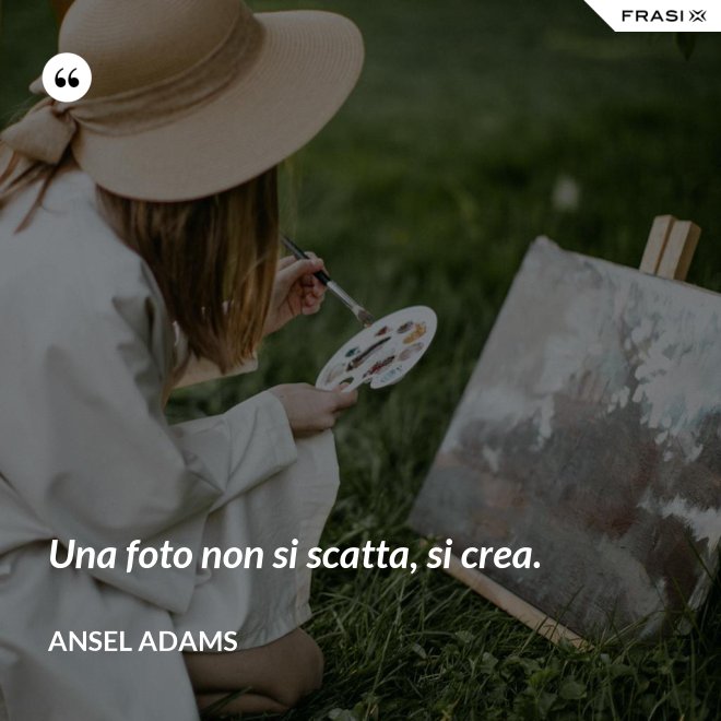Una foto non si scatta, si crea. - Ansel Adams