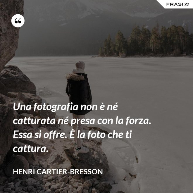 Una fotografia non è né catturata né presa con la forza. Essa si offre. È la foto che ti cattura. - Henri Cartier-Bresson