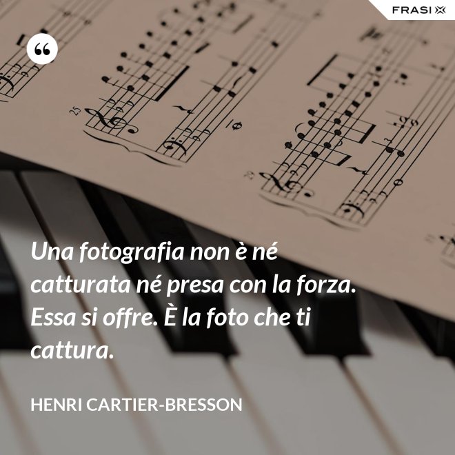 Una fotografia non è né catturata né presa con la forza. Essa si offre. È la foto che ti cattura. - Henri Cartier-Bresson