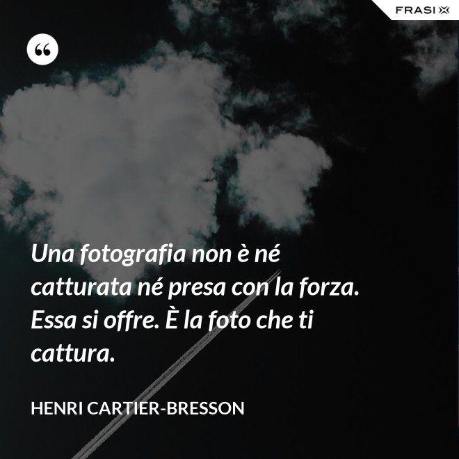 Una fotografia non è né catturata né presa con la forza. Essa si offre. È la foto che ti cattura. - Henri Cartier-Bresson