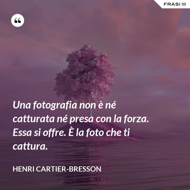 Una fotografia non è né catturata né presa con la forza. Essa si offre. È la foto che ti cattura. - Henri Cartier-Bresson