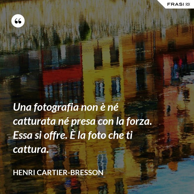 Una fotografia non è né catturata né presa con la forza. Essa si offre. È la foto che ti cattura. - Henri Cartier-Bresson