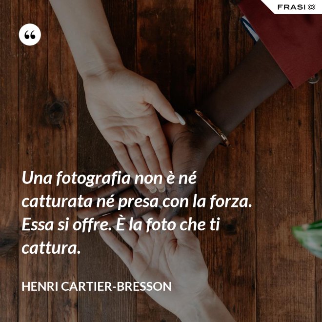 Una fotografia non è né catturata né presa con la forza. Essa si offre. È la foto che ti cattura. - Henri Cartier-Bresson