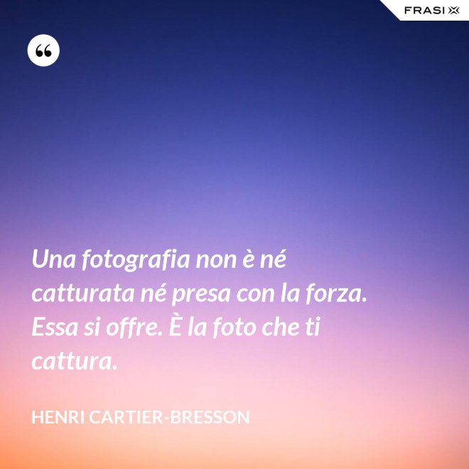 Una fotografia non è né catturata né presa con la forza. Essa si offre. È la foto che ti cattura. - Henri Cartier-Bresson