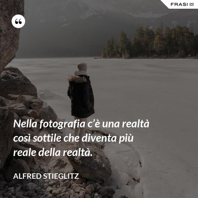 Nella fotografia c’è una realtà così sottile che diventa più reale della realtà. - Alfred Stieglitz