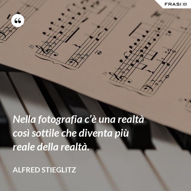 Nella fotografia c’è una realtà così sottile che diventa più reale della realtà. - Alfred Stieglitz
