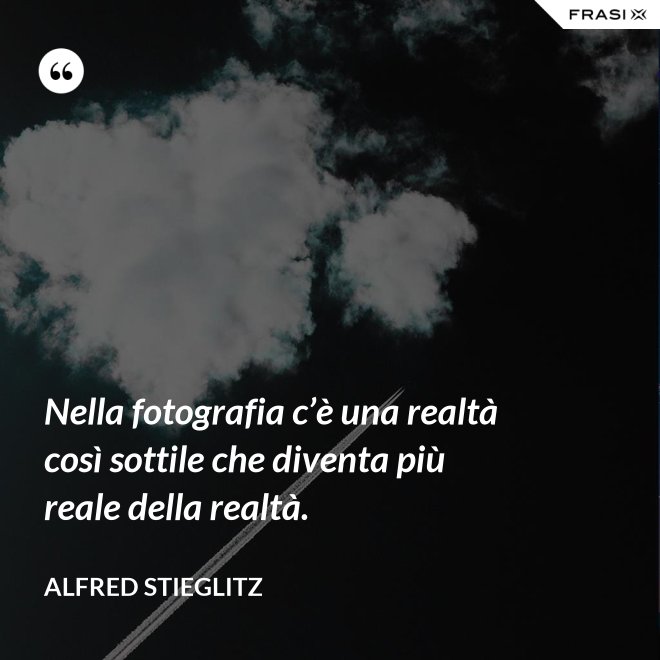 Nella fotografia c’è una realtà così sottile che diventa più reale della realtà. - Alfred Stieglitz