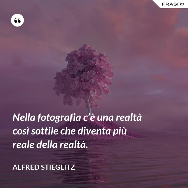 Nella fotografia c’è una realtà così sottile che diventa più reale della realtà. - Alfred Stieglitz