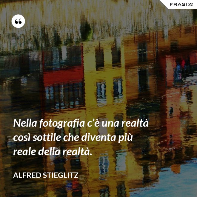 Nella fotografia c’è una realtà così sottile che diventa più reale della realtà. - Alfred Stieglitz