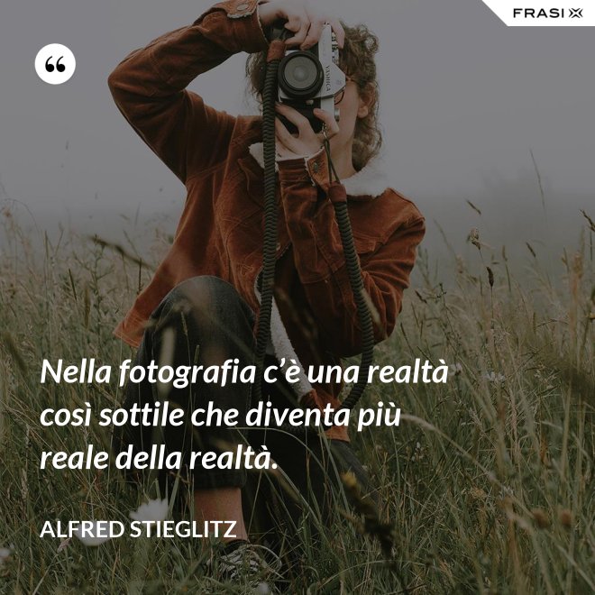 Nella fotografia c’è una realtà così sottile che diventa più reale della realtà. - Alfred Stieglitz