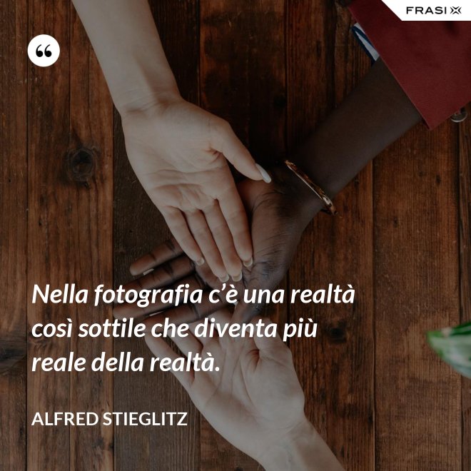 Nella fotografia c’è una realtà così sottile che diventa più reale della realtà. - Alfred Stieglitz
